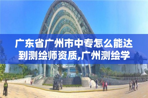 广东省广州市中专怎么能达到测绘师资质,广州测绘学校。