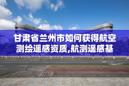 甘肃省兰州市如何获得航空测绘遥感资质,航测遥感基本知识。