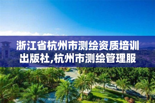 浙江省杭州市测绘资质培训出版社,杭州市测绘管理服务平台。