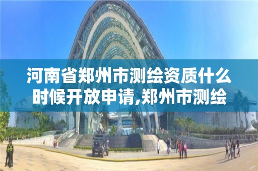 河南省郑州市测绘资质什么时候开放申请,郑州市测绘院。