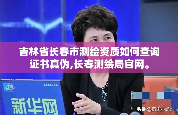 吉林省长春市测绘资质如何查询证书真伪,长春测绘局官网。