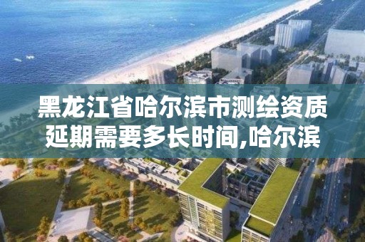 黑龙江省哈尔滨市测绘资质延期需要多长时间,哈尔滨市测绘院。