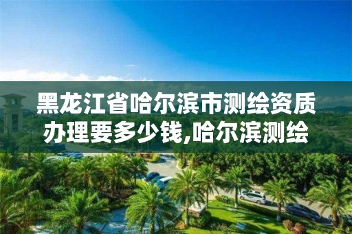 黑龙江省哈尔滨市测绘资质办理要多少钱,哈尔滨测绘院招聘。