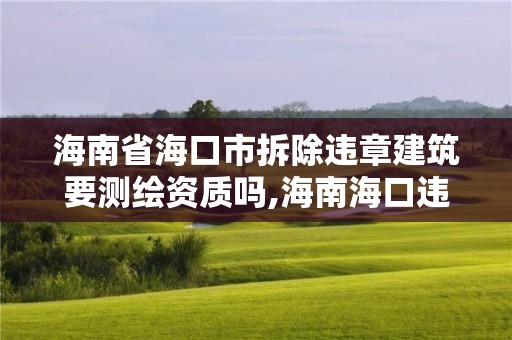 海南省海口市拆除违章建筑要测绘资质吗,海南海口违建2020年拆除。