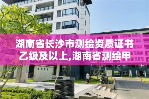 湖南省长沙市测绘资质证书乙级及以上,湖南省测绘甲级资质单位。