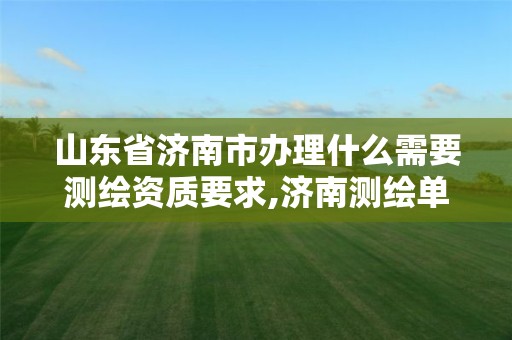 山东省济南市办理什么需要测绘资质要求,济南测绘单位。 山东省济南市办理什么需要测绘资质要求,济南测绘单位。