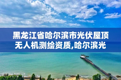 黑龙江省哈尔滨市光伏屋顶无人机测绘资质,哈尔滨光伏安装公司。