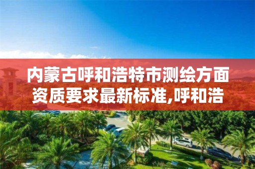 内蒙古呼和浩特市测绘方面资质要求最新标准,呼和浩特测绘局电话。