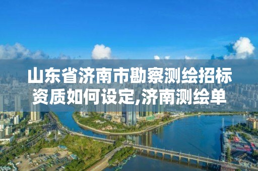 山东省济南市勘察测绘招标资质如何设定,济南测绘单位。