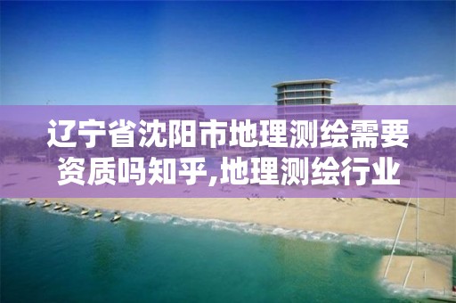 辽宁省沈阳市地理测绘需要资质吗知乎,地理测绘行业。