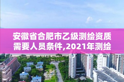 安徽省合肥市乙级测绘资质需要人员条件,2021年测绘乙级资质。