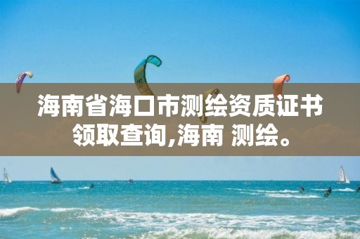 海南省海口市测绘资质证书领取查询,海南 测绘。