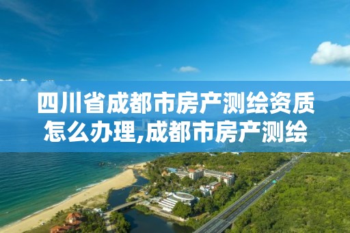 四川省成都市房产测绘资质怎么办理,成都市房产测绘名录库及信用考评结果公示。