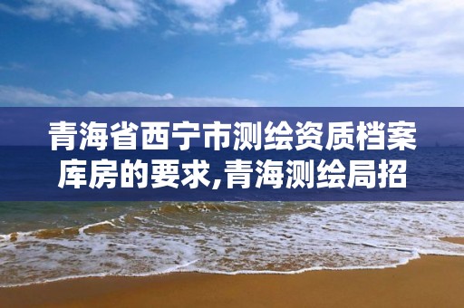 青海省西宁市测绘资质档案库房的要求,青海测绘局招聘。