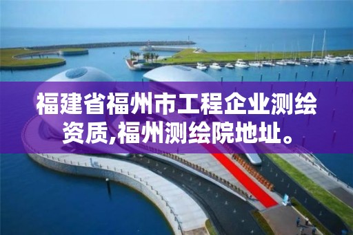 福建省福州市工程企业测绘资质,福州测绘院地址。