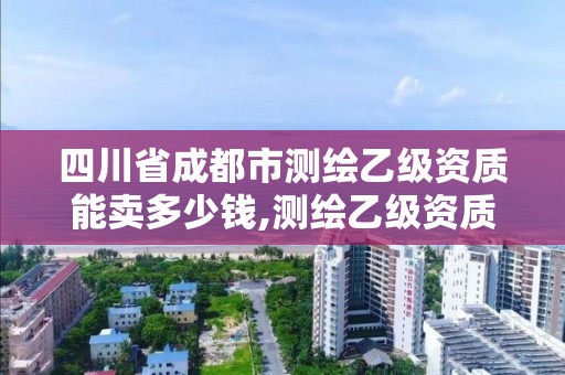 四川省成都市测绘乙级资质能卖多少钱,测绘乙级资质值多少钱。