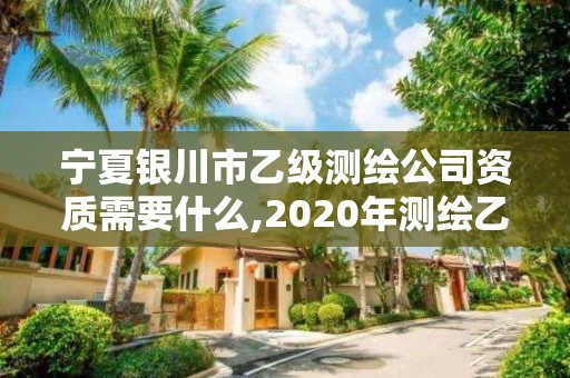 宁夏银川市乙级测绘公司资质需要什么,2020年测绘乙级资质申报条件。