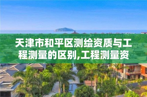 天津市和平区测绘资质与工程测量的区别,工程测量资质和测绘资质的区别。