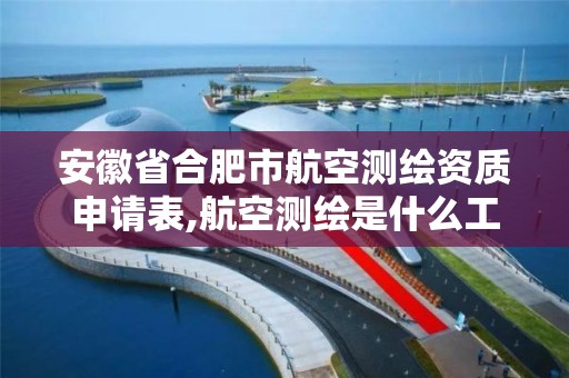 安徽省合肥市航空测绘资质申请表,航空测绘是什么工作。