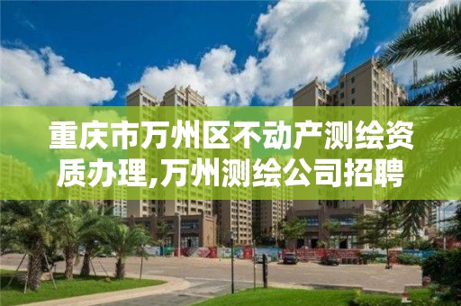 重庆市万州区不动产测绘资质办理,万州测绘公司招聘。