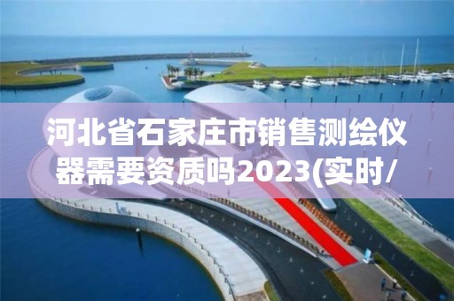 河北省石家庄市销售测绘仪器需要资质吗2023(实时/更新中)