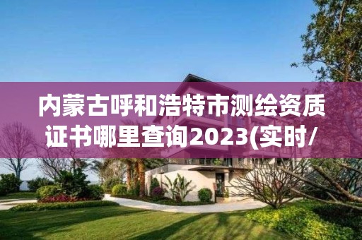 内蒙古呼和浩特市测绘资质证书哪里查询2023(实时/更新中)