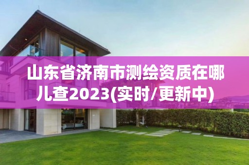 山东省济南市测绘资质在哪儿查2023(实时/更新中)