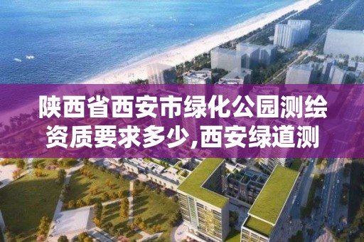 陕西省西安市绿化公园测绘资质要求多少,西安绿道测绘有限公司。