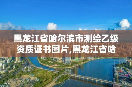 黑龙江省哈尔滨市测绘乙级资质证书图片,黑龙江省哈尔滨市测绘局。