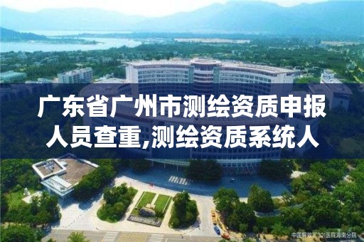 广东省广州市测绘资质申报人员查重,测绘资质系统人员查重。