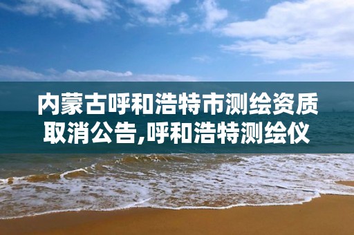 内蒙古呼和浩特市测绘资质取消公告,呼和浩特测绘仪器店。