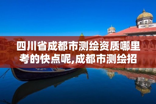 四川省成都市测绘资质哪里考的快点呢,成都市测绘招聘信息。