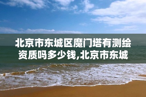 北京市东城区魔门塔有测绘资质吗多少钱,北京市东城区魔门塔有测绘资质吗多少钱一平方。