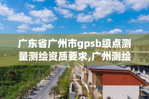 广东省广州市gpsb级点测量测绘资质要求,广州测绘资质代办。