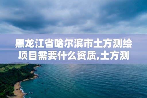 黑龙江省哈尔滨市土方测绘项目需要什么资质,土方测绘报告范本。