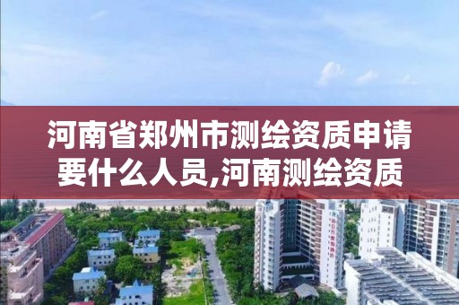 河南省郑州市测绘资质申请要什么人员,河南测绘资质办理。