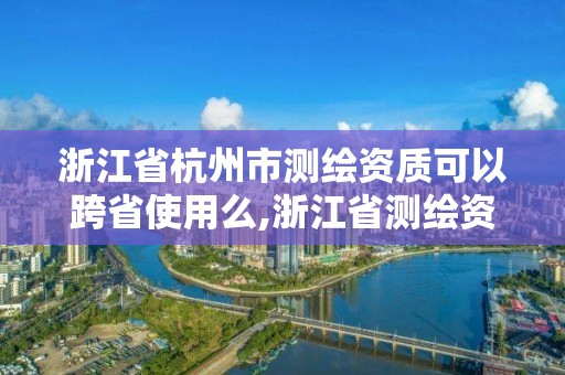 浙江省杭州市测绘资质可以跨省使用么,浙江省测绘资质标准。