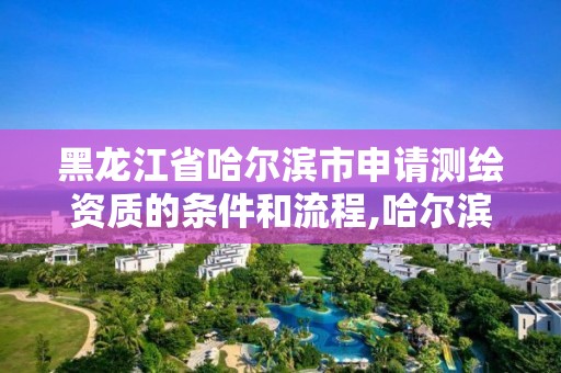 黑龙江省哈尔滨市申请测绘资质的条件和流程,哈尔滨市测绘公司。