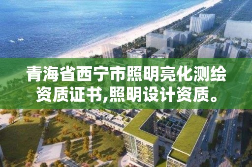 青海省西宁市照明亮化测绘资质证书,照明设计资质。