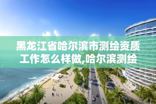 黑龙江省哈尔滨市测绘资质工作怎么样做,哈尔滨测绘局工资怎么样。