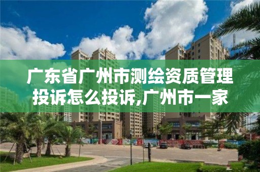 广东省广州市测绘资质管理投诉怎么投诉,广州市一家测绘资质单位。