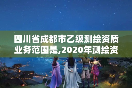 四川省成都市乙级测绘资质业务范围是,2020年测绘资质乙级需要什么条件。