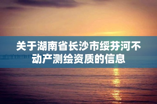 关于湖南省长沙市绥芬河不动产测绘资质的信息