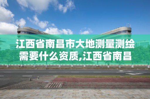 江西省南昌市大地测量测绘需要什么资质,江西省南昌市大地测量测绘需要什么资质的。