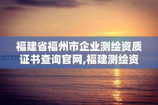 福建省福州市企业测绘资质证书查询官网,福建测绘资质公司。