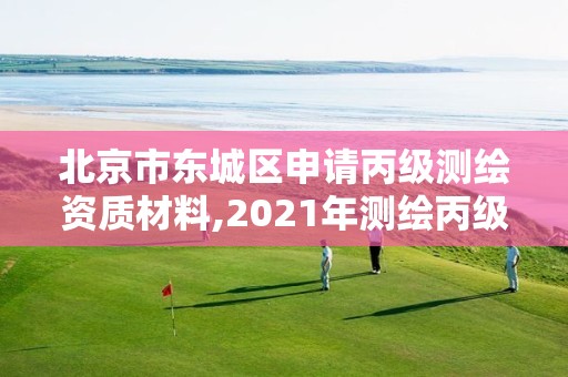 北京市东城区申请丙级测绘资质材料,2021年测绘丙级资质申报条件。