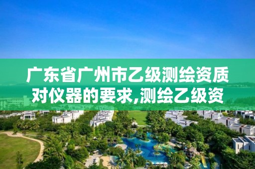 广东省广州市乙级测绘资质对仪器的要求,测绘乙级资质条件。