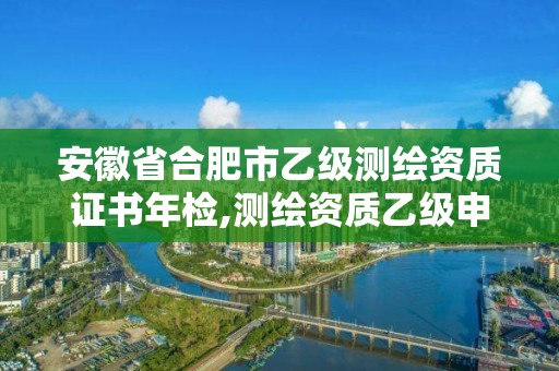 安徽省合肥市乙级测绘资质证书年检,测绘资质乙级申报条件。