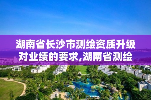 湖南省长沙市测绘资质升级对业绩的要求,湖南省测绘甲级资质单位。