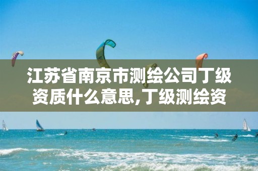 江苏省南京市测绘公司丁级资质什么意思,丁级测绘资质申请条件。